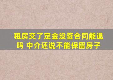 租房交了定金没签合同能退吗 中介还说不能保留房子